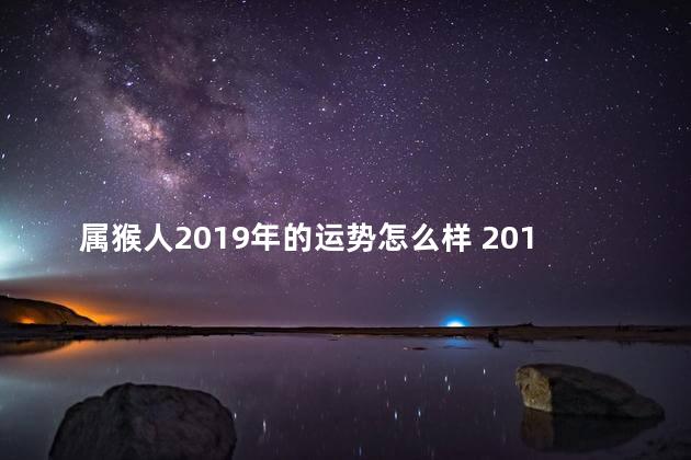 属猴人2019年的运势怎么样 2018年属猴的全年运势